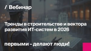 Тренды в строительстве и вектора развития ИТ-систем в 2026 | Запись вебинара
