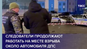 Следователи продолжают работать на месте взрыва около автомобиля ДПС