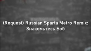 (Request) Russian Sparta Metro Remix; Знакомьтесь Боб