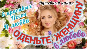 ОДЕНЬТЕ ЖЕНЩИНУ В ЛЮБОВЬ! 5 КРАСИВЫХ ПЕСЕН О ЛЮБВИ