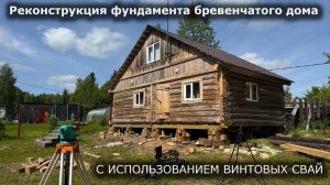 Реконструкция фундамента бревенчатого дома- С ИСПОЛЬЗОВАНИЕМ ВИНТОВЫХ СВАЙ
