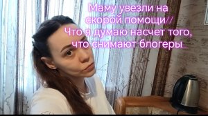 Маму увезли на  скорой помощи// Что я думаю насчет того,  что снимают блогеры…