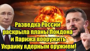 Разведка России раскрыла планы Лондона и Парижа вооружить Украину ядерным оружием!
