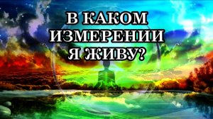3D, 4D ИЛИ 5D? В КАКОМ ИЗМЕРЕНИИ Я ЖИВУ?