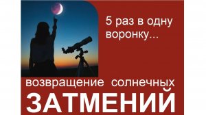 Пять раз в одну воронку. Возвращение затмений.