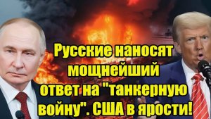 Русские наносят мощнейший ответ на танкерную войну. США в ярости!