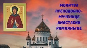 МОЛИТВА ПРЕПОДОБНОМУЧЕНИЦЕ АНАСТАСИИ РИМЛЯНИНЕ