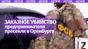Заказное убийство российского предпринимателя предотвратили в Оренбурге