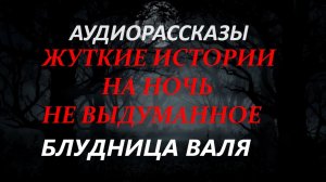 СТРАШНЫЕ РАССКАЗЫ НА НОЧЬ-БЛУДНИЦА ВАЛЯ