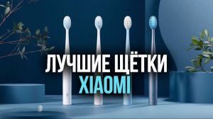 Топ‑5 электрических зубных щёток Xiaomi: сравниваем модели 2026 года