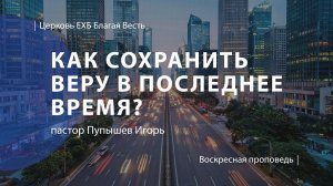Как сохранить веру в последнее время | Проповедь | пастор Пупышев Игорь | Церковь Благая Весть