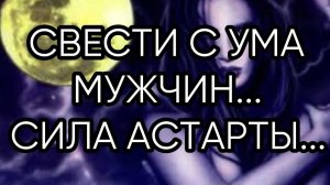 СВЕСТИ С УМА МУЖЧИН...СИЛА АСТАРТЫ...ДЛЯ ВСЕХ...