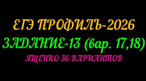 ЕГЭ ПРОФИЛЬ-2026 ЗАДАНИЕ-13 (вар.17,18) ЯЩЕНКО 36 ВАРИАНТОВ