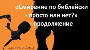 Бодрое утро 25.02.26 - «Смирение по библейски - просто или нет?» - продолжение