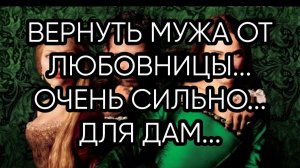 ВЕРНУТЬ МУЖА ОТ ЛЮБОВНИЦЫ...ОЧЕНЬ СИЛЬНО...ДЛЯ ДАМ...