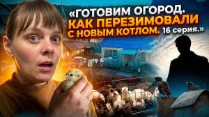 16 серия. ГОТОВИМ ОГОРОД. КАК ПЕРЕЗИМОВАЛИ С НОВЫМ КОТЛОМ. ИЗ ГОРОДА В ДЕРЕВНЮ