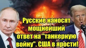 Русские наносят мощнейший ответ на "танкерную войну". США в ярости!