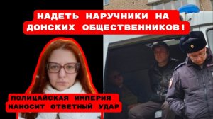 ПОЛИЦАЙСКАЯ ИМПЕРИЯ НАНОСИТ ОТВЕТНЫЙ УДАР! НАДЕТЬ НАРУЧНИКИ НА ДОНСКИХ ОБЩЕСТВЕННИКОВ!