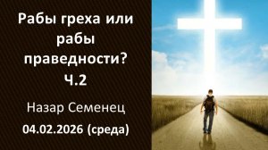 Рабы греха или рабы праведности? Ч2. 04.02.2026. Н.Семенец. Среда