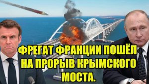 ФРЕГАТ ФРАНЦИИ ПОШЁЛ НА ПРОРЫВ КРЫМСКОГО МОСТА. ОТВЕТ КОРАБЛЕЙ ФСБ ОШАРАШИЛ НЕДОУМКОВ.