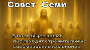 В настоящее время происходят стремительные сейсмические изменения ~ Совет Семи ~