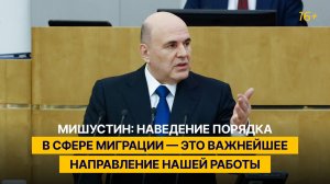Мишустин: наведение порядка в сфере миграции — это важнейшее направление нашей работы