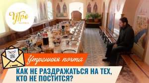 Как не раздражаться на тех, кто не постится? / Утренняя почта
