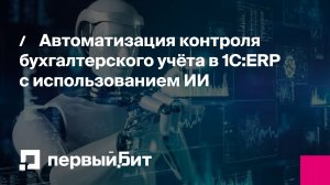 Автоматизация контроля бухгалтерского учёта в 1С:ERP с использованием ИИ | Первый Бит