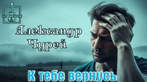 Настоящий Шансон! АЛЕКСАНДР ЧУРЕЙ - К ТЕБЕ ВЕРНУСЬ
