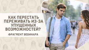 Как перестать переживать из-за упущенных возможностей? Фрагмент бесплатного вебинара