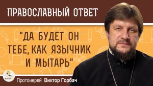 "Да будет он тебе, как язычник и мытарь" (Мф. 18:17).  Протоиерей Виктор Горбач