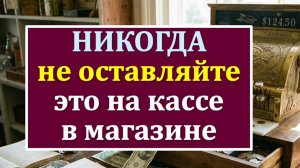 Почему нельзя оставлять это на кассе? Эта ошибка в магазине стоит вам денег и жизненных сил