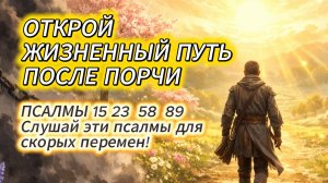 ОТКРЫТИЕ ЖИЗНЕННЫХ ПУТЕЙ ПОСЛЕ ПОРЧИ | ПСАЛМЫ 15, 23, 58, 89 | Ваша новая судьба