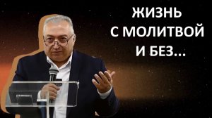 ЖИЗНЬ С МОЛИТВОЙ  И БЕЗ... пастор Вардан Мартиросян