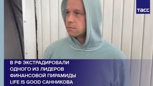 В РФ экстрадировали одного из лидеров финансовой пирамиды Life is Good Санникова