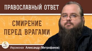 Смирение перед врагами. Иеромонах Александр (Митрофанов)