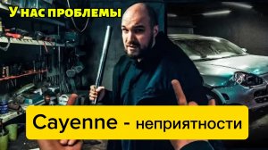 ЗКС. Неприятности. Cayenne оказался с проблемами.