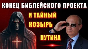 Конец БИБЛЕЙСКОГО ПРОЕКТА👁 или ТАЙНЫЙ КОЗЫРЬ ПУТИНА🔥