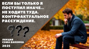ЕСЛИ БЫ ТОЛЬКО Я ПОСТУПИЛ ИНАЧЕ. НЕ ХОДИТЕ ТУДА. КОНТРФАКТУАЛЬНОЕ РАССУЖДЕНИЕ