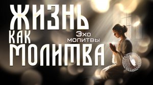 Эхо молитвы  |  Жизнь как молитва