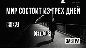 МИР СОСТОИТ ИЗ ТРЕХ ДНЕЙ: ВЧЕРА, СЕГОДНЯ И ЗАВТРА