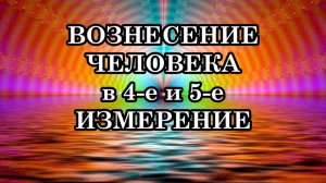 ВОЗНЕСЕНИЕ ЧЕЛОВЕКА В ЧЕТВЁРТОЕ И  ПЯТОЕ ИЗМЕРЕНИЕ. ЧТО ЖЕ ТАКОЕ ВОЗНЕСЕНИЕ ЧЕЛОВЕКА?
