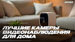 Топ-5 камер видеонаблюдения 2026 для дома — запись 24/7 и удалённый доступ