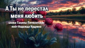 А Ты не перестал меня любить. Музыка и исполнение Надежда Кудрина, слова Галины Пятисотских