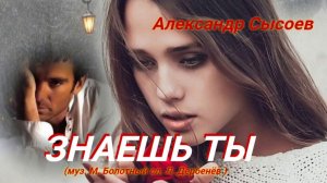 Александр Сысоев  ЗНАЕШЬ  ТЫ ... (муз. М.Болотный  сл. Л.Дербенёв )