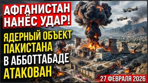 Афганистан нанёс удар по ядерному объекту Пакистана 27.02.2026  Абботтабад атакован