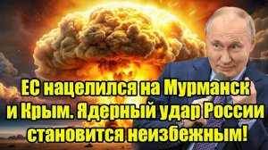 ЕС нацелился на Мурманск и Крым. Ядерный удар России становится неизбежным!