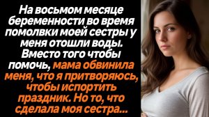 Жизненные Истории/На восьмом месяце беременности во время помолвки сестры у меня отошли воды,