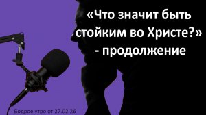 Бодрое утро 27.02.26 - «Что значит быть стойким во Христе?» - продолжение