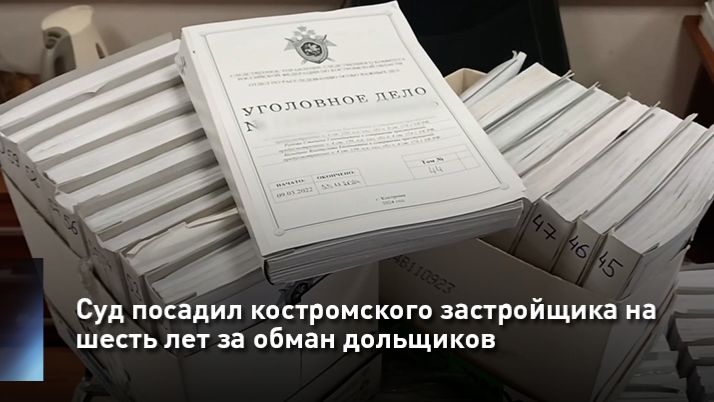 Суд посадил костромского застройщика на шесть лет за обман дольщиков